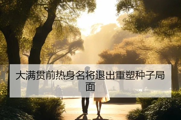 大满贯前热身名将退出重塑种子局面